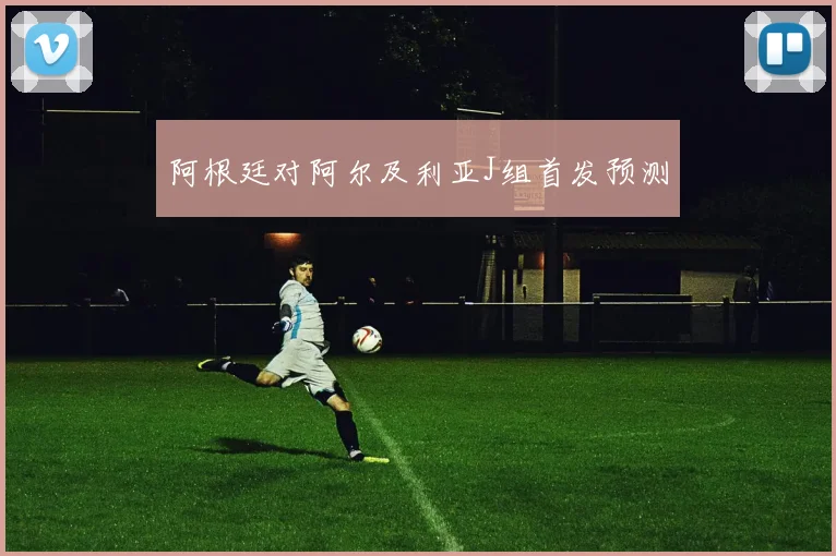 阿根廷对阿尔及利亚J组首发预测