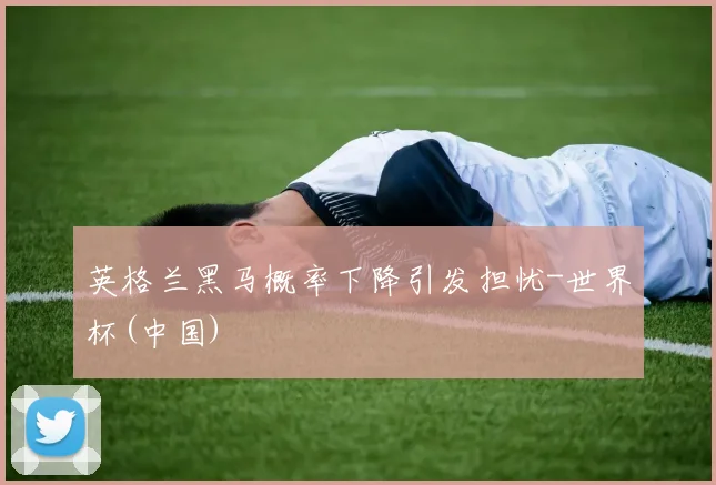 英格兰黑马概率下降引发担忧-世界杯(中国)