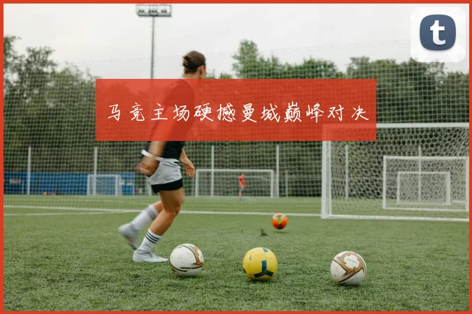 马竞主场硬撼曼城巅峰对决