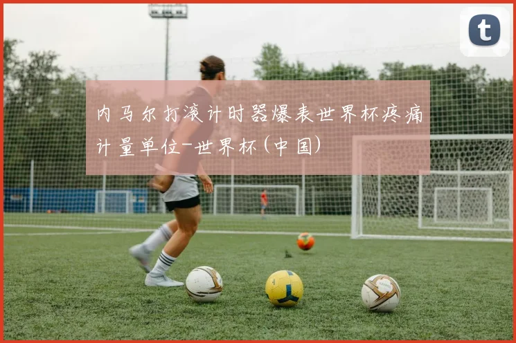 内马尔打滚计时器爆表世界杯疼痛计量单位-世界杯(中国)