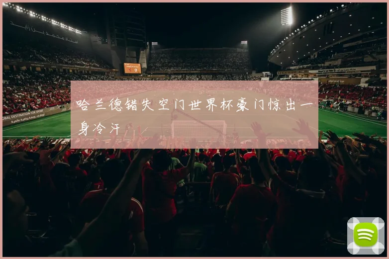 哈兰德错失空门世界杯豪门惊出一身冷汗
