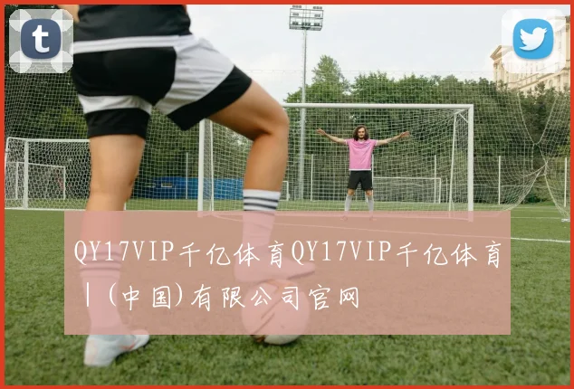 QY17VIP千亿体育QY17VIP千亿体育｜(中国)有限公司官网