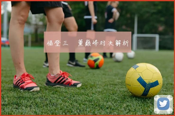 福登三笘薰巅峰对决解析