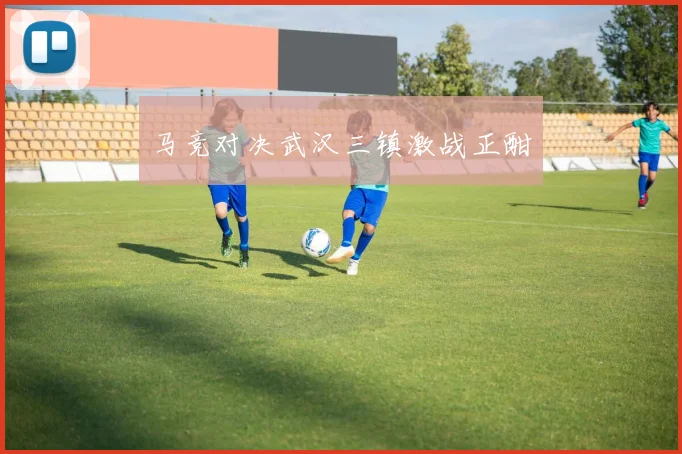 马竞对决武汉三镇激战正酣
