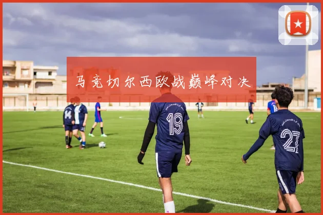 马竞切尔西欧战巅峰对决