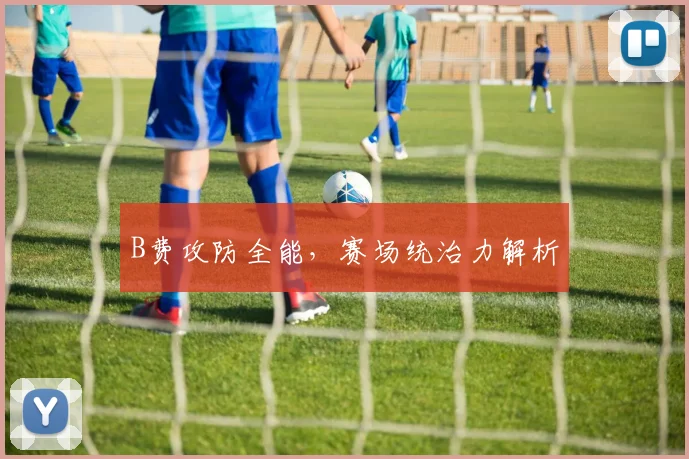 B费攻防全能，赛场统治力解析