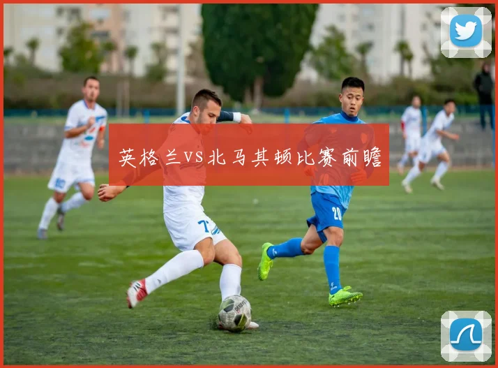 英格兰vs北马其顿比赛前瞻