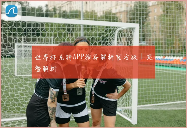 世界杯竞猜APP推荐解析官方版｜完整解析