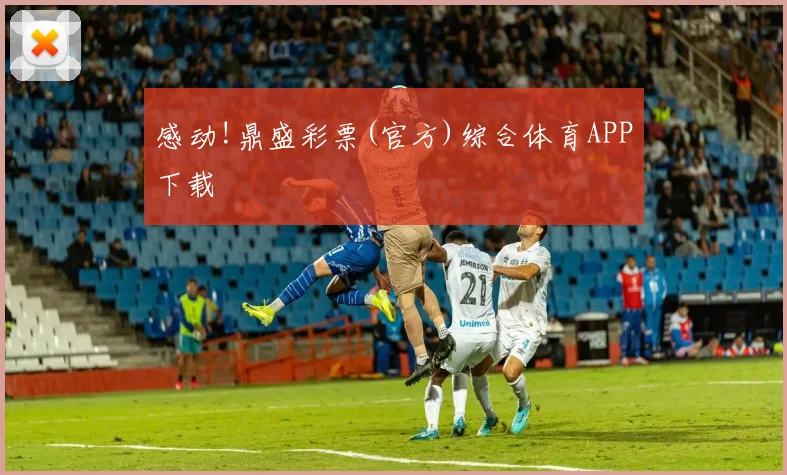 感动!鼎盛彩票(官方)综合体育APP下载
