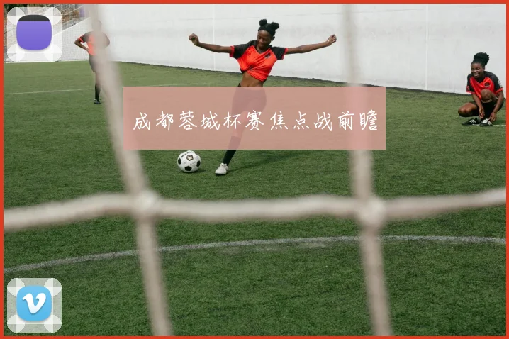 成都蓉城杯赛焦点战前瞻