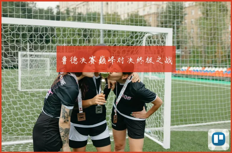 鲁德决赛巅峰对决终极之战