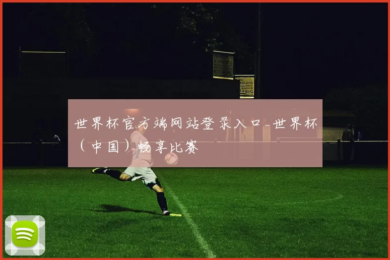 世界杯官方端网站登录入口_世界杯（中国）畅享比赛