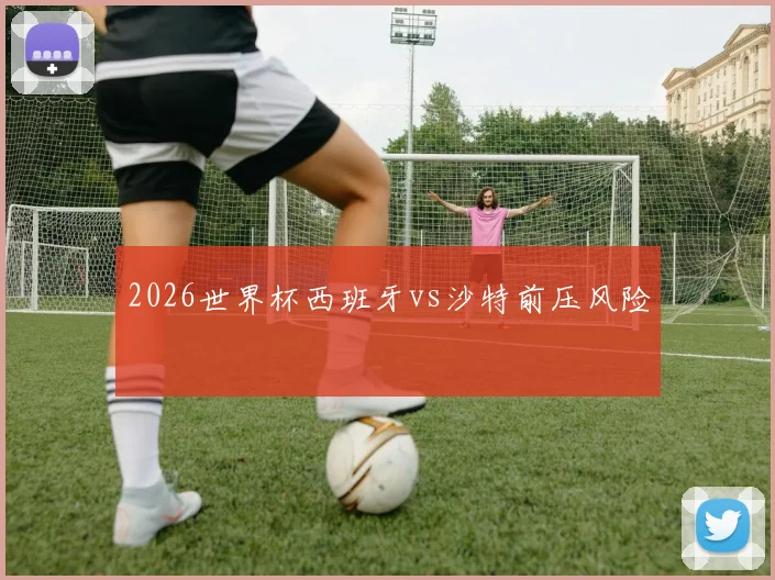 2026世界杯西班牙vs沙特前压风险