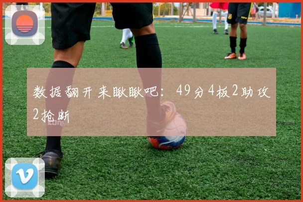 数据翻开来瞅瞅吧：49分4板2助攻2抢断