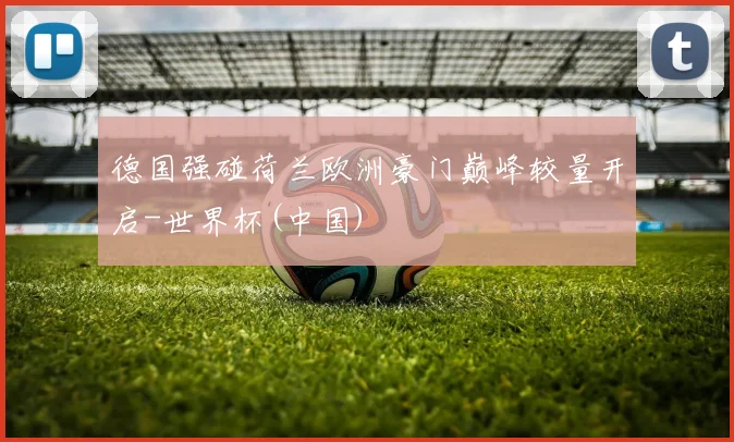 德国强碰荷兰欧洲豪门巅峰较量开启-世界杯(中国)