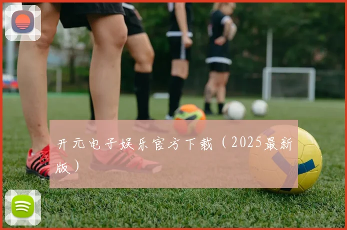 开元电子娱乐官方下载（2025最新版）