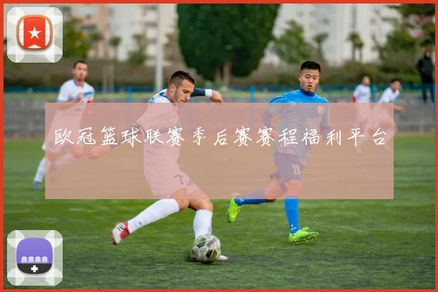 欧冠篮球联赛季后赛赛程福利平台
