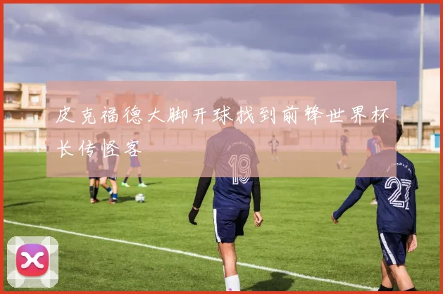 皮克福德大脚开球找到前锋世界杯长传怪客