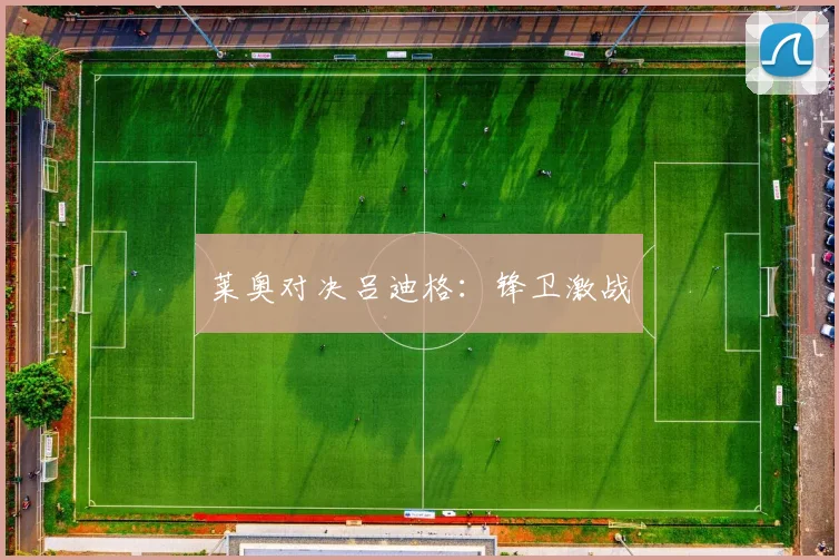 莱奥对决吕迪格：锋卫激战
