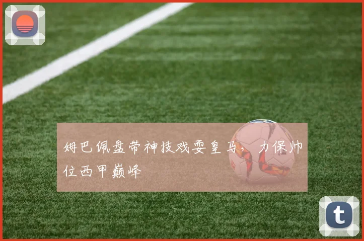 姆巴佩盘带神技戏耍皇马，力保帅位西甲巅峰