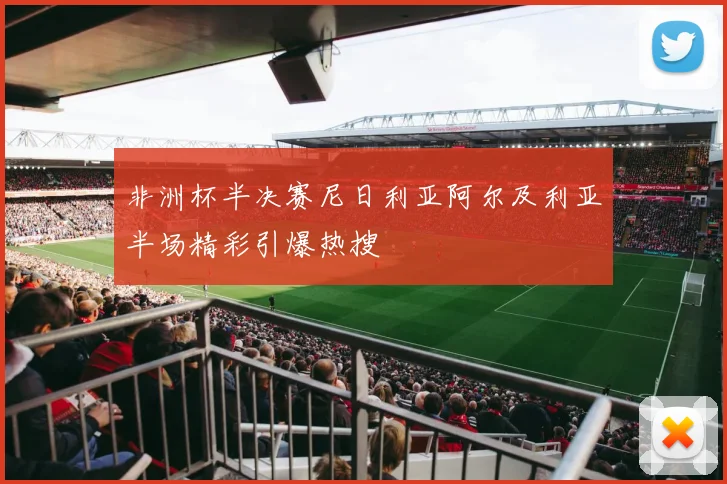 非洲杯半决赛尼日利亚阿尔及利亚半场精彩引爆热搜