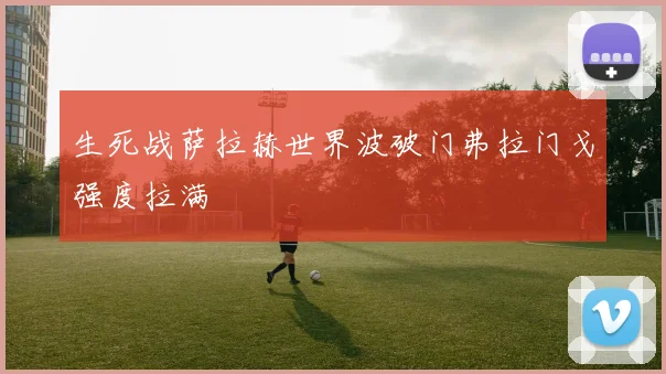 生死战萨拉赫世界波破门弗拉门戈强度拉满