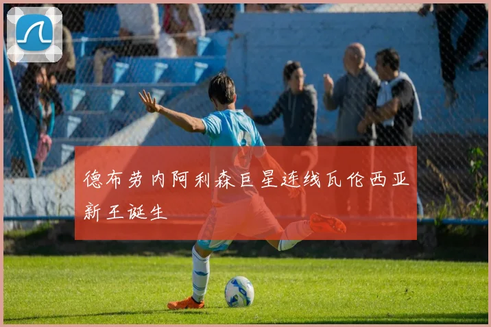 德布劳内阿利森巨星连线瓦伦西亚新王诞生