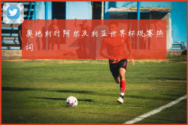奥地利对阿尔及利亚世界杯观赛热词