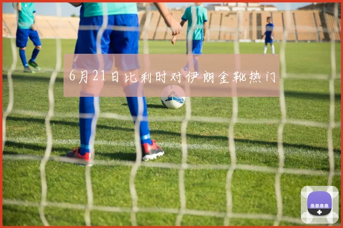 6月21日比利时对伊朗金靴热门