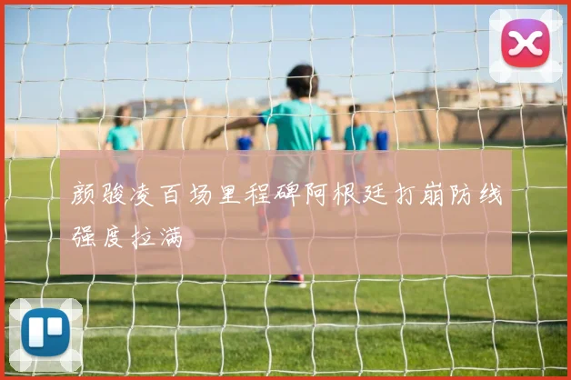 颜骏凌百场里程碑阿根廷打崩防线强度拉满