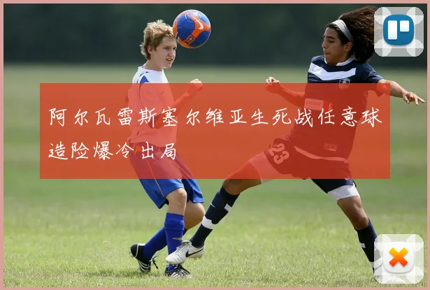 阿尔瓦雷斯塞尔维亚生死战任意球造险爆冷出局