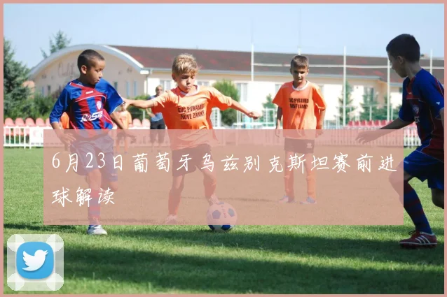 6月23日葡萄牙乌兹别克斯坦赛前进球解读