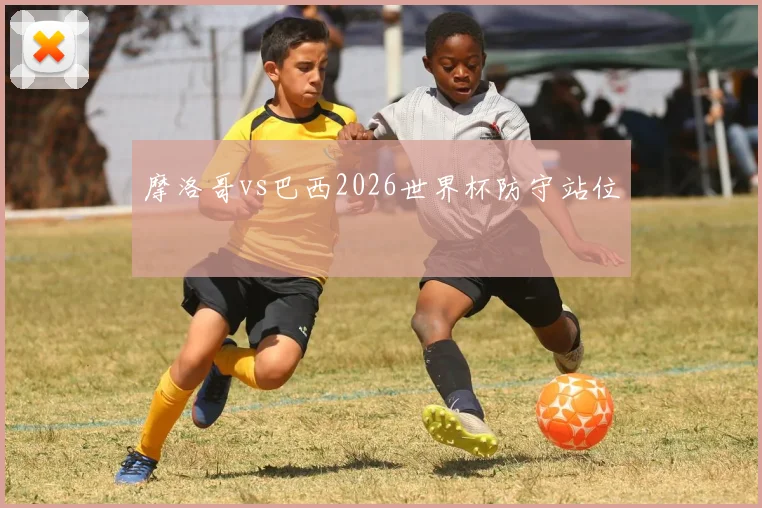 摩洛哥vs巴西2026世界杯防守站位