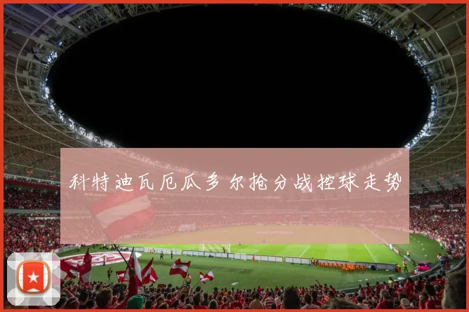 科特迪瓦厄瓜多尔抢分战控球走势