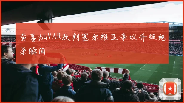 黄喜灿VAR改判塞尔维亚争议升级绝杀瞬间