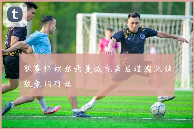 联赛杯切尔西曼城先丢后追淘汰劲敌豪门对话