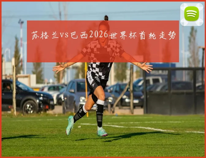 苏格兰vs巴西2026世界杯首轮走势