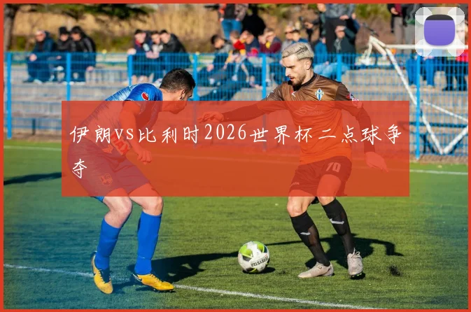 伊朗vs比利时2026世界杯二点球争夺