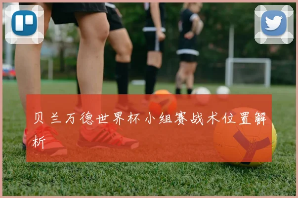 贝兰万德世界杯小组赛战术位置解析