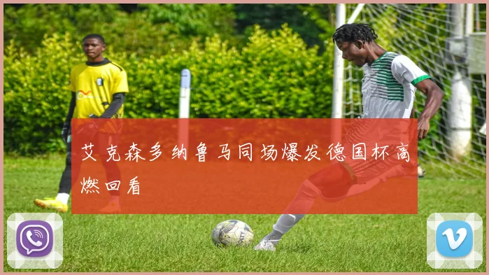 艾克森多纳鲁马同场爆发德国杯高燃回看