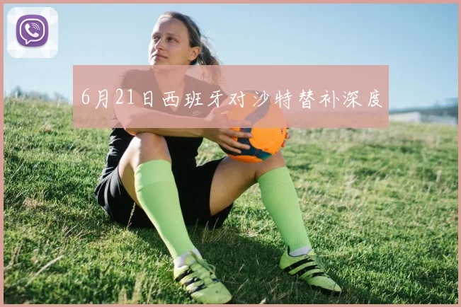 6月21日西班牙对沙特替补深度