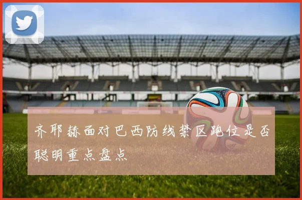 齐耶赫面对巴西防线禁区跑位是否聪明重点盘点