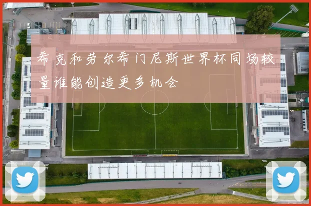 希克和劳尔希门尼斯世界杯同场较量谁能创造更多机会