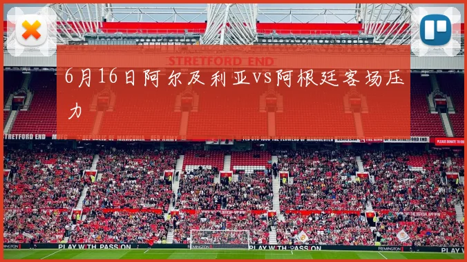 6月16日阿尔及利亚vs阿根廷客场压力