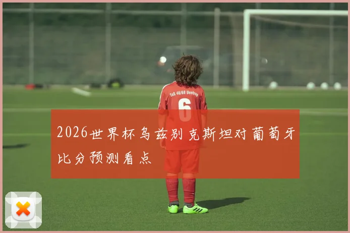 2026世界杯乌兹别克斯坦对葡萄牙比分预测看点