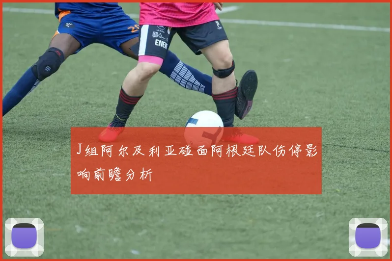 J组阿尔及利亚碰面阿根廷队伤停影响前瞻分析