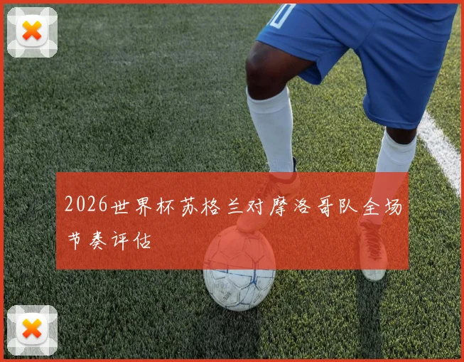 2026世界杯苏格兰对摩洛哥队全场节奏评估