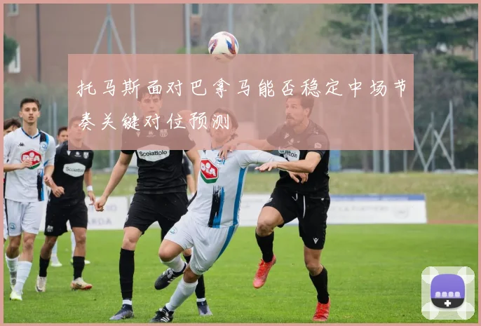 托马斯面对巴拿马能否稳定中场节奏关键对位预测