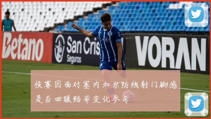 侯赛因面对塞内加尔防线射门脚感是否回暖赔率变化参考
