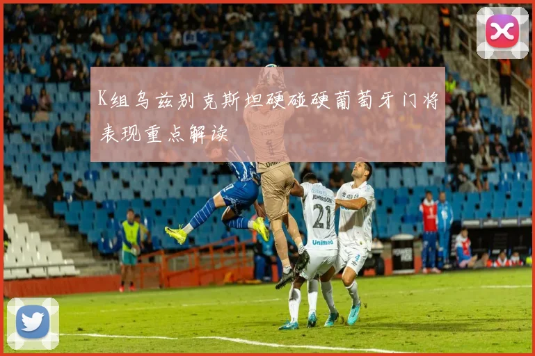 K组乌兹别克斯坦硬碰硬葡萄牙门将表现重点解读